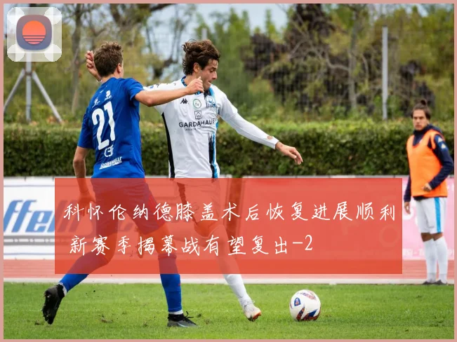 科怀伦纳德膝盖术后恢复进展顺利 新赛季揭幕战有望复出