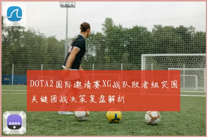 DOTA2国际邀请赛XG战队败者组突围关键团战决策复盘解析