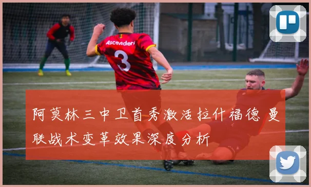 阿莫林三中卫首秀激活拉什福德 曼联战术变革效果深度分析