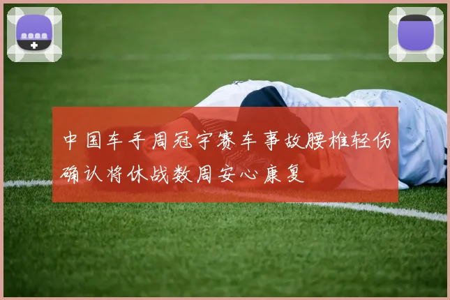 中国车手周冠宇赛车事故腰椎轻伤确认将休战数周安心康复