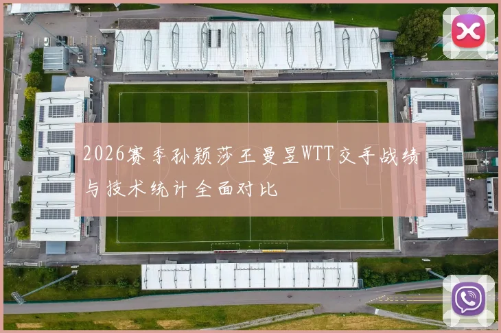 2026赛季孙颖莎王曼昱WTT交手战绩与技术统计全面对比