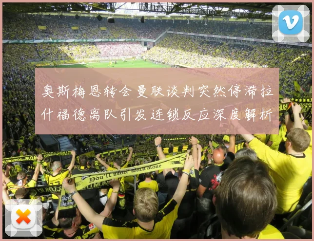 奥斯梅恩转会曼联谈判突然停滞拉什福德离队引发连锁反应深度解析