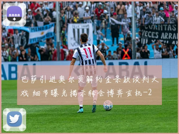 巴萨引进奥尔莫解约金条款谈判大戏 细节曝光揭示转会博弈玄机