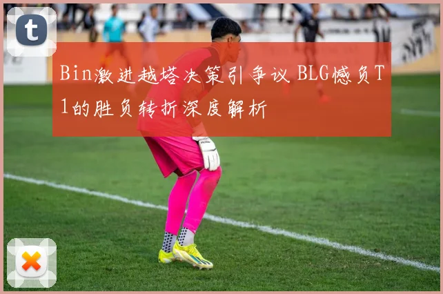 Bin激进越塔决策引争议 BLG憾负T1的胜负转折深度解析