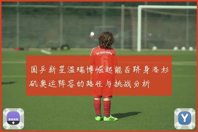 国乒新星温瑞博崛起能否跻身洛杉矶奥运阵容的路径与挑战分析