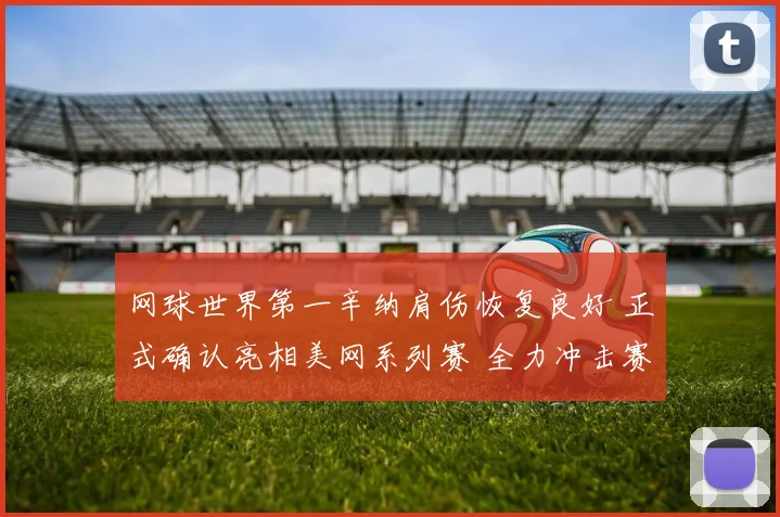 网球世界第一辛纳肩伤恢复良好 正式确认亮相美网系列赛 全力冲击赛季最后一项大满贯