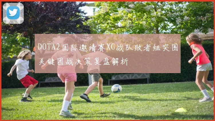 DOTA2国际邀请赛XG战队败者组突围关键团战决策复盘解析