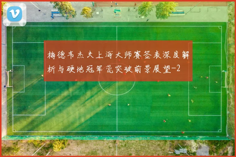 梅德韦杰夫上海大师赛签表深度解析与硬地冠军荒突破前景展望