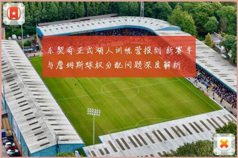 东契奇正式湖人训练营报到 新赛季与詹姆斯球权分配问题深度解析