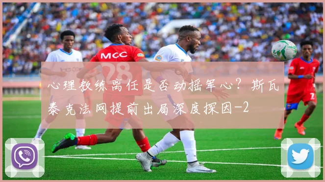 心理教练离任是否动摇军心？斯瓦泰克法网提前出局深度探因