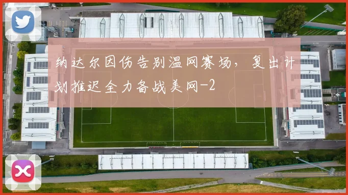 纳达尔因伤告别温网赛场,复出计划推迟全力备战美网