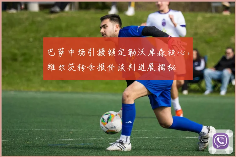巴萨中场引援锁定勒沃库森核心，维尔茨转会报价谈判进展揭秘