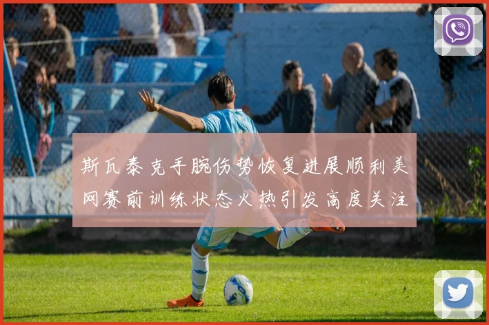 斯瓦泰克手腕伤势恢复进展顺利美网赛前训练状态火热引发高度关注