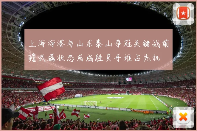 上海海港与山东泰山争冠关键战前瞻武磊状态或成胜负手谁占先机