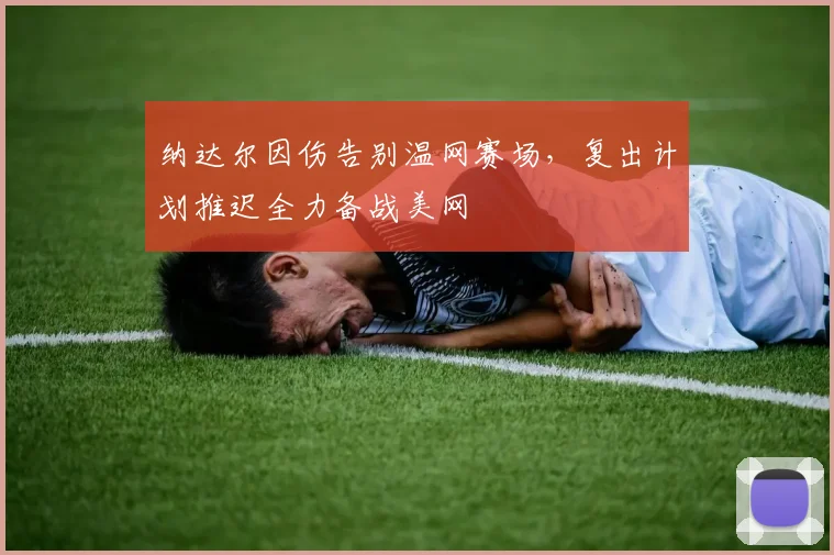 纳达尔因伤告别温网赛场，复出计划推迟全力备战美网