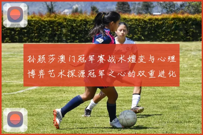 孙颖莎澳门冠军赛战术嬗变与心理博弈艺术探源冠军之心的双重进化