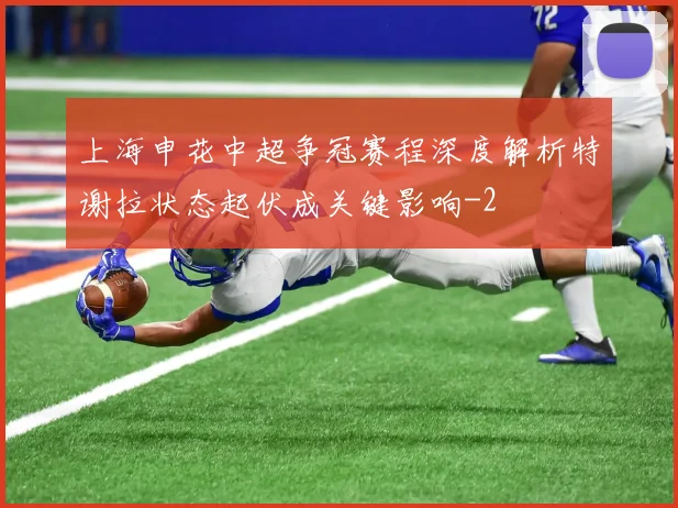 上海申花中超争冠赛程深度解析特谢拉状态起伏成关键影响