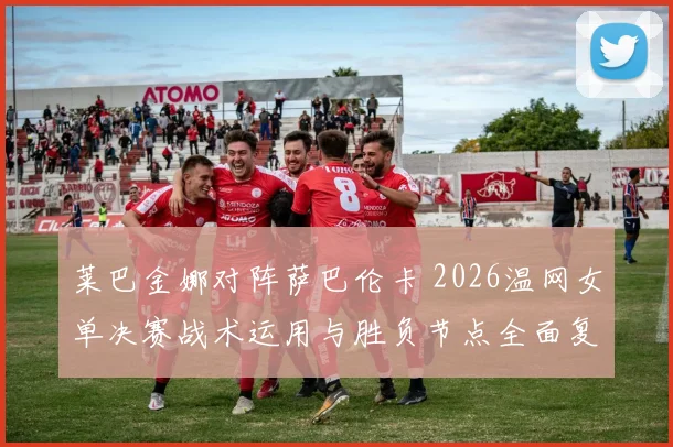 莱巴金娜对阵萨巴伦卡 2026温网女单决赛战术运用与胜负节点全面复盘
