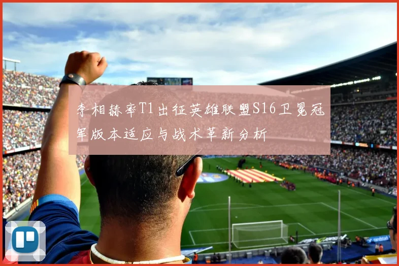 李相赫率T1出征英雄联盟S16卫冕冠军版本适应与战术革新分析