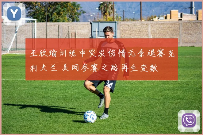 王欣瑜训练中突发伤情无奈退赛克利夫兰 美网参赛之路再生变数