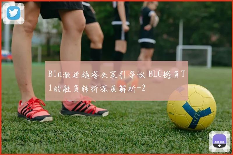 Bin激进越塔决策引争议 BLG憾负T1的胜负转折深度解析