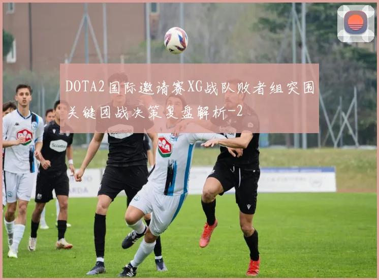 DOTA2国际邀请赛XG战队败者组突围关键团战决策复盘解析