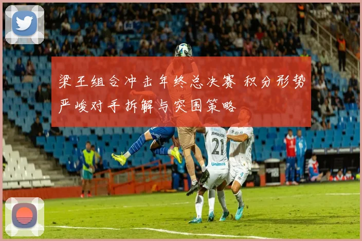 梁王组合冲击年终总决赛 积分形势严峻对手拆解与突围策略