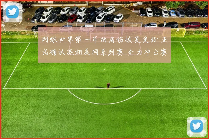 网球世界第一辛纳肩伤恢复良好 正式确认亮相美网系列赛 全力冲击赛季最后一项大满贯